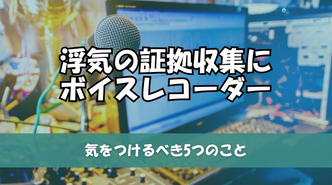 浮気の証拠収集にボイスレコーダーは注意が必要！気をつけるべき5つのこと