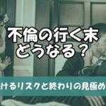 不倫の行く末はどうなる？続けるリスクと終わりの見極め方