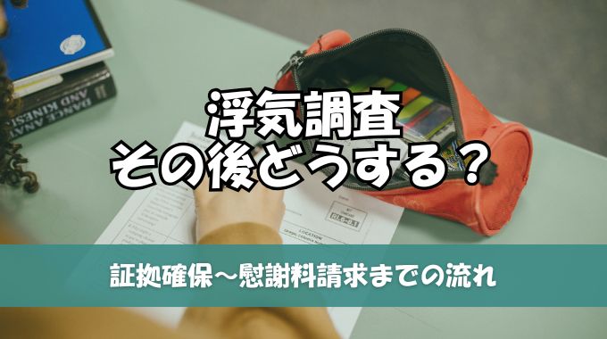 浮気調査その後どうする？証拠確保から慰謝料請求まで流れを初心者にもわかりやすく解説